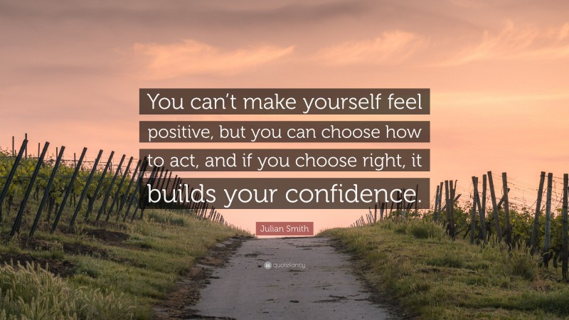 Julian Smith Quote: “You can’t make yourself feel positive, but you can choose how to act, and if you choose right, it builds your confidence.”