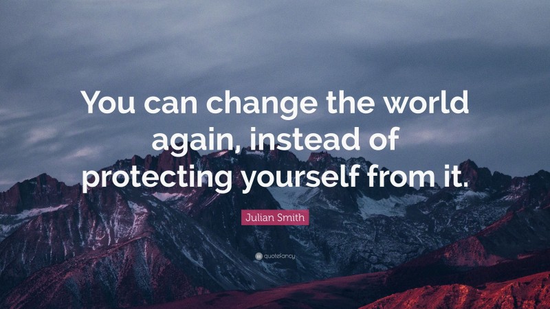 Julian Smith Quote: “You can change the world again, instead of protecting yourself from it.”