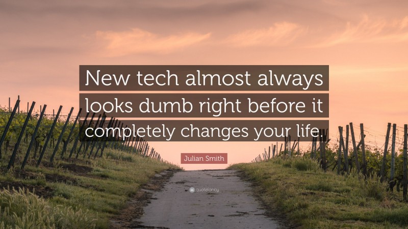 Julian Smith Quote: “New tech almost always looks dumb right before it completely changes your life.”