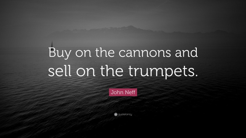 John Neff Quote: “Buy on the cannons and sell on the trumpets.”