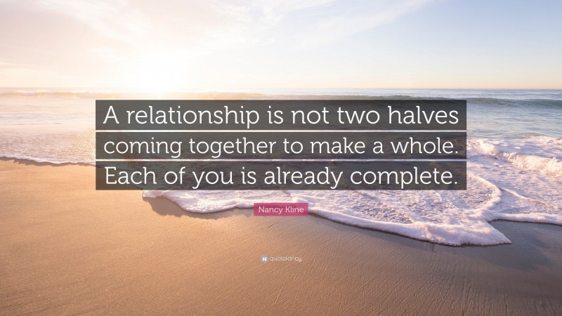 Nancy Kline Quote: “A relationship is not two halves coming together to make a whole. Each of you is already complete.”