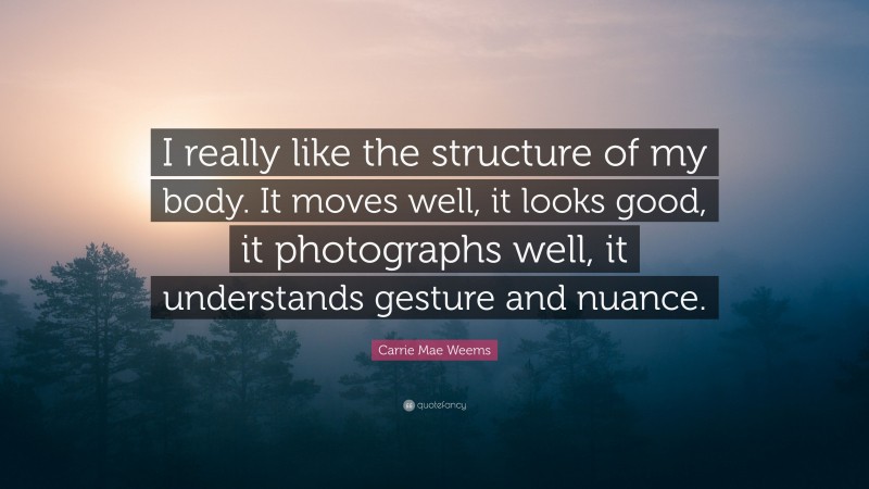 Carrie Mae Weems Quote: “I really like the structure of my body. It moves well, it looks good, it photographs well, it understands gesture and nuance.”