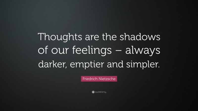Friedrich Nietzsche Quote: “Thoughts are the shadows of our feelings – always darker, emptier and simpler.”