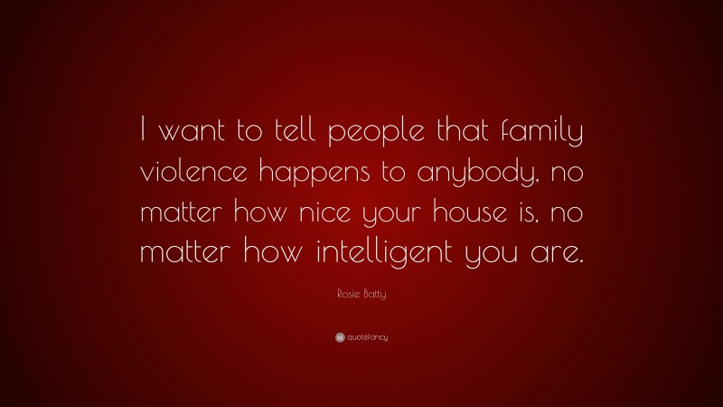 Rosie Batty Quote: “I want to tell people that family violence happens to anybody, no matter how nice your house is, no matter how intelligent you are.”
