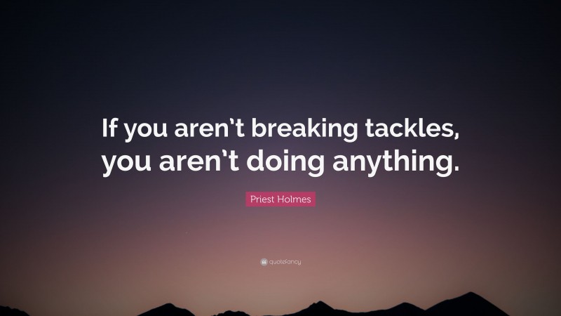 Priest Holmes Quote: “If you aren’t breaking tackles, you aren’t doing anything.”