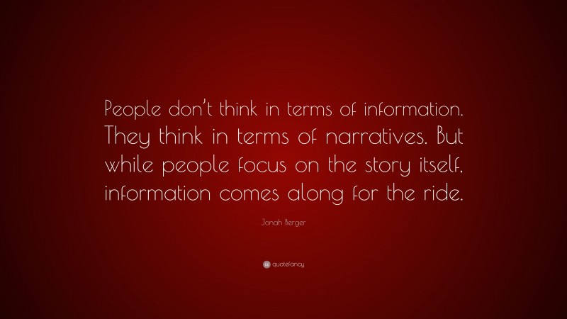 Jonah Berger Quote: “People don’t think in terms of information. They think in terms of narratives. But while people focus on the story itself, information comes along for the ride.”