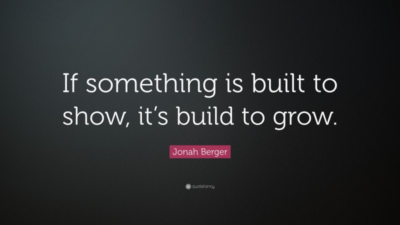 Jonah Berger Quote: “If something is built to show, it’s build to grow.”