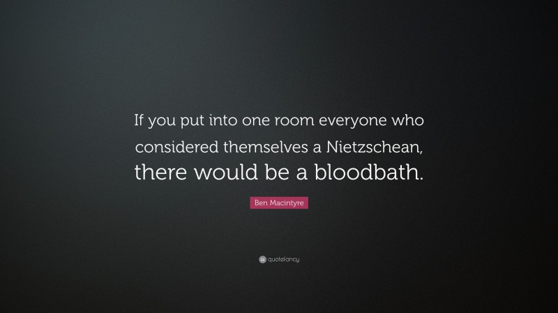 Ben Macintyre Quote: “If you put into one room everyone who considered themselves a Nietzschean, there would be a bloodbath.”