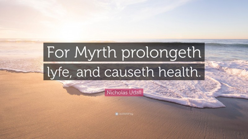 Nicholas Udall Quote: “For Myrth prolongeth lyfe, and causeth health.”