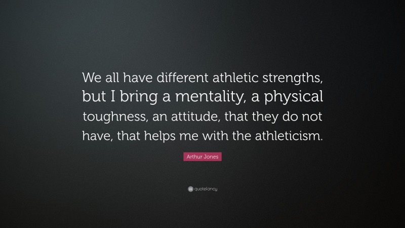 Arthur Jones Quote: “We all have different athletic strengths, but I bring a mentality, a physical toughness, an attitude, that they do not have, that helps me with the athleticism.”