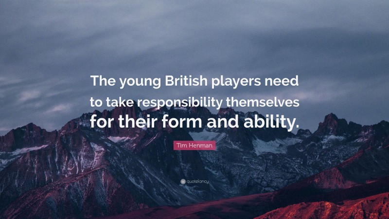 Tim Henman Quote: “The young British players need to take responsibility themselves for their form and ability.”