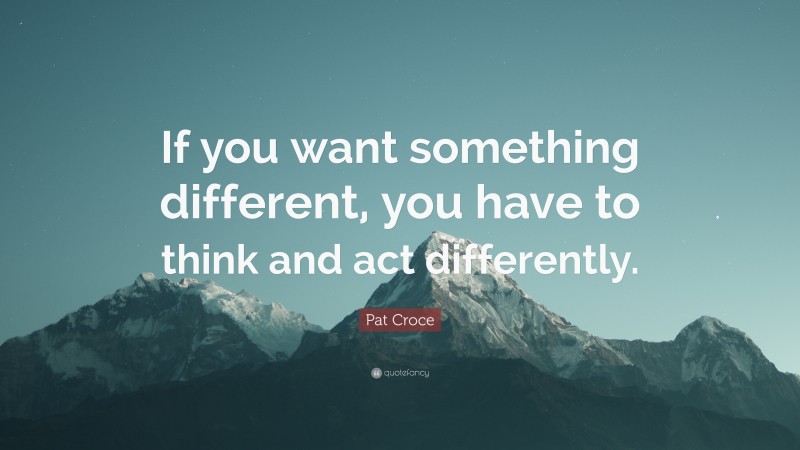 Pat Croce Quote: “If you want something different, you have to think and act differently.”