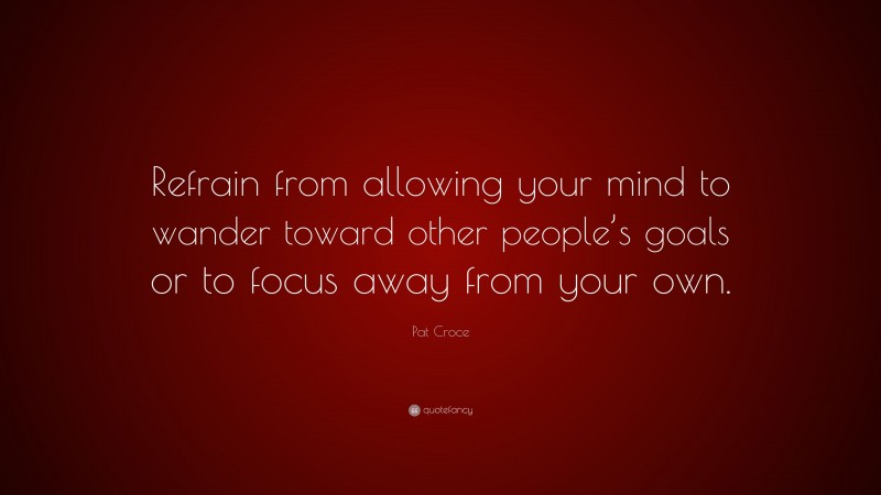 Pat Croce Quote: “Refrain from allowing your mind to wander toward other people’s goals or to focus away from your own.”