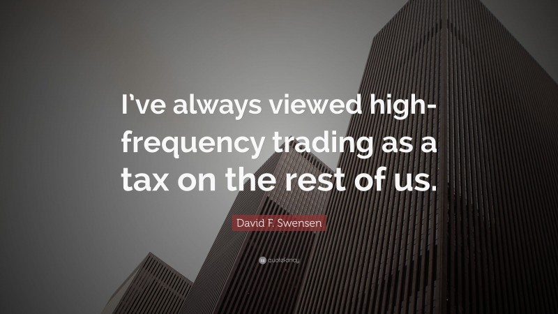 David F. Swensen Quote: “I’ve always viewed high-frequency trading as a tax on the rest of us.”