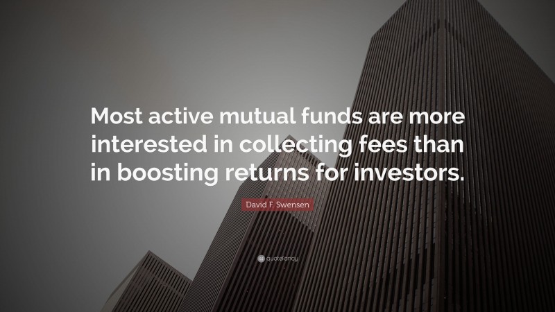 David F. Swensen Quote: “Most active mutual funds are more interested in collecting fees than in boosting returns for investors.”