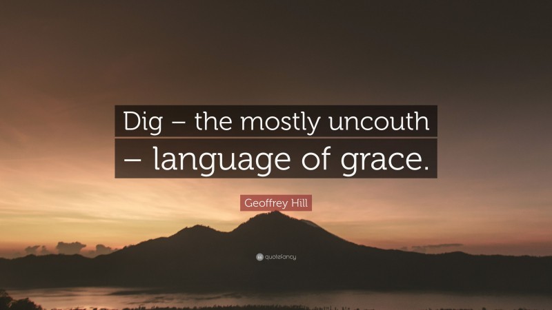 Geoffrey Hill Quote: “Dig – the mostly uncouth – language of grace.”