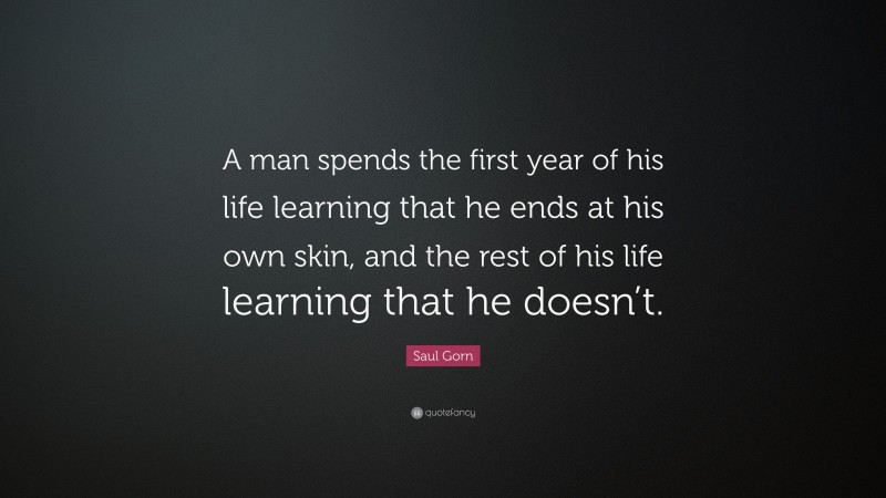 Saul Gorn Quote: “A man spends the first year of his life learning that he ends at his own skin, and the rest of his life learning that he doesn’t.”