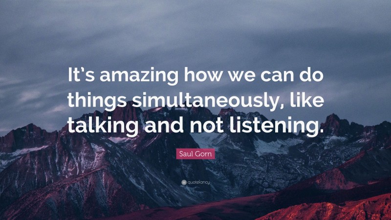 Saul Gorn Quote: “It’s amazing how we can do things simultaneously, like talking and not listening.”