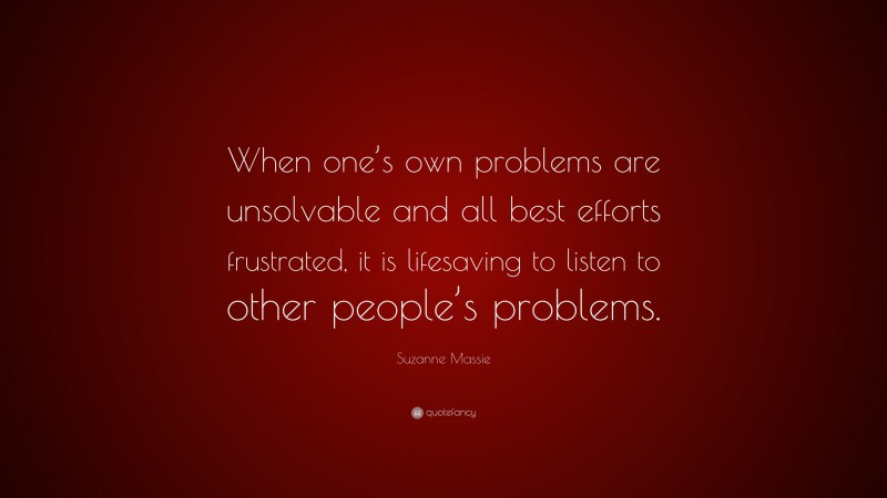 Suzanne Massie Quote: “When one’s own problems are unsolvable and all best efforts frustrated, it is lifesaving to listen to other people’s problems.”
