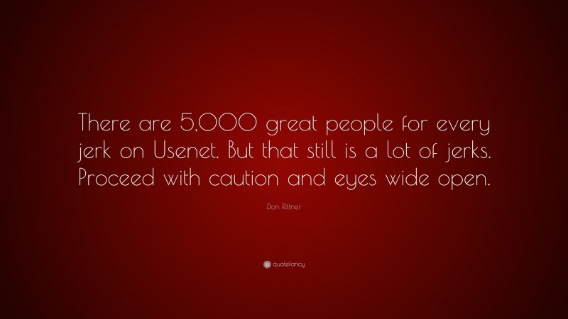 Don Rittner Quote: “There are 5,000 great people for every jerk on Usenet. But that still is a lot of jerks. Proceed with caution and eyes wide open.”