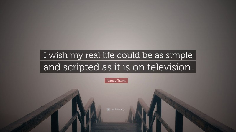 Nancy Travis Quote: “I wish my real life could be as simple and scripted as it is on television.”