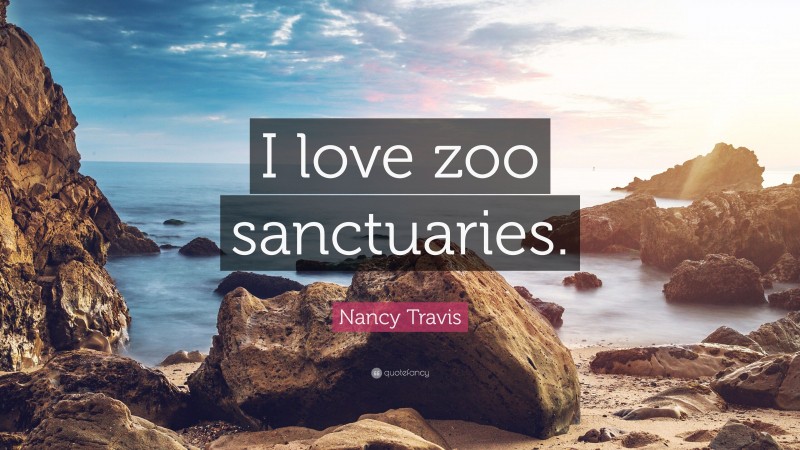 Nancy Travis Quote: “I love zoo sanctuaries.”