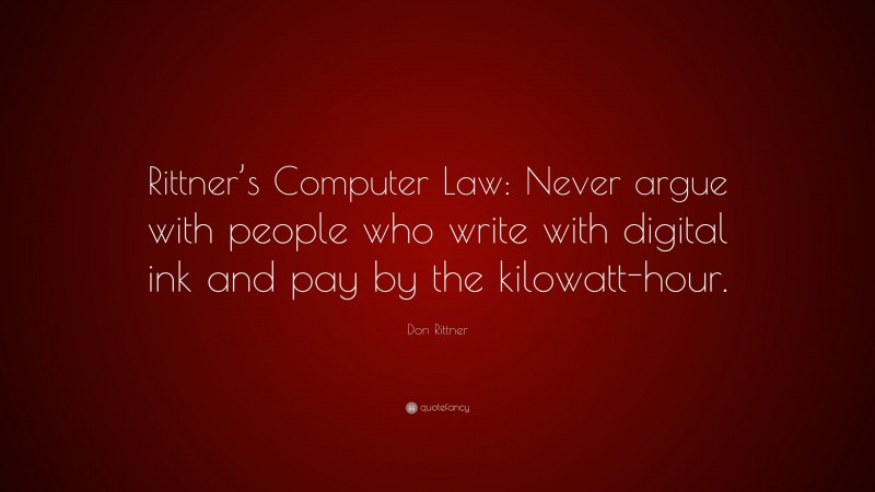 Don Rittner Quote: “Rittner’s Computer Law: Never argue with people who write with digital ink and pay by the kilowatt-hour.”