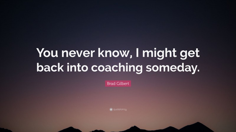 Brad Gilbert Quote: “You never know, I might get back into coaching someday.”