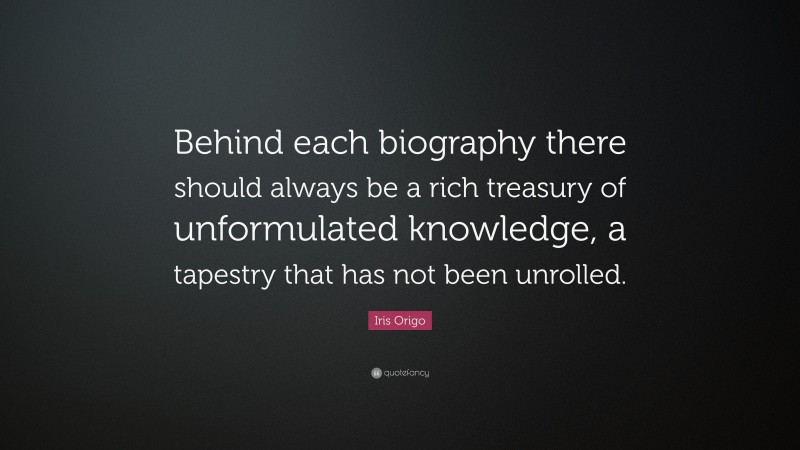 Iris Origo Quote: “Behind each biography there should always be a rich treasury of unformulated knowledge, a tapestry that has not been unrolled.”