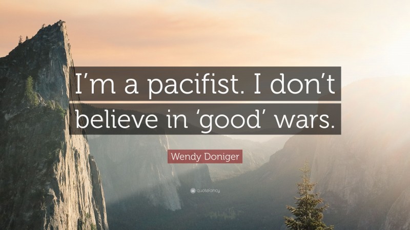 Wendy Doniger Quote: “I’m a pacifist. I don’t believe in ‘good’ wars.”