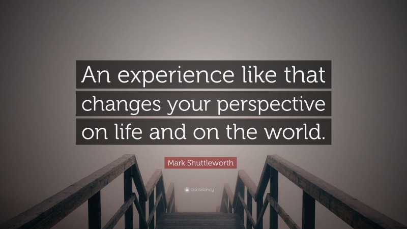 Mark Shuttleworth Quote: “An experience like that changes your perspective on life and on the world.”