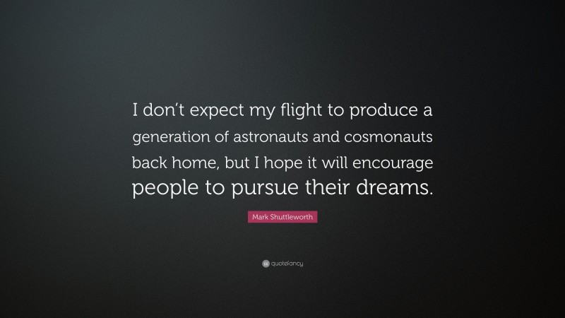 Mark Shuttleworth Quote: “I don’t expect my flight to produce a generation of astronauts and cosmonauts back home, but I hope it will encourage people to pursue their dreams.”