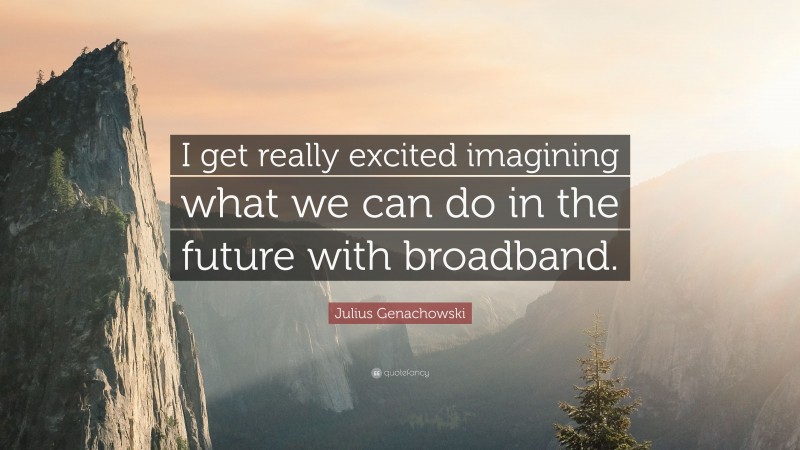 Julius Genachowski Quote: “I get really excited imagining what we can do in the future with broadband.”