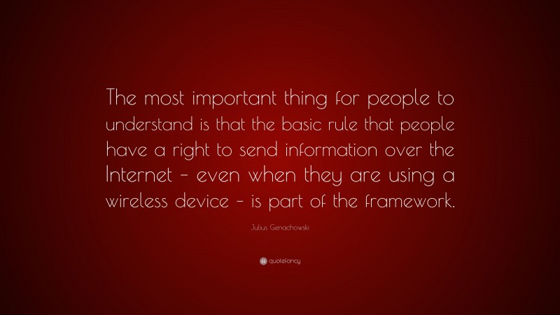 Julius Genachowski Quote: “The most important thing for people to understand is that the basic rule that people have a right to send information over the Internet – even when they are using a wireless device – is part of the framework.”