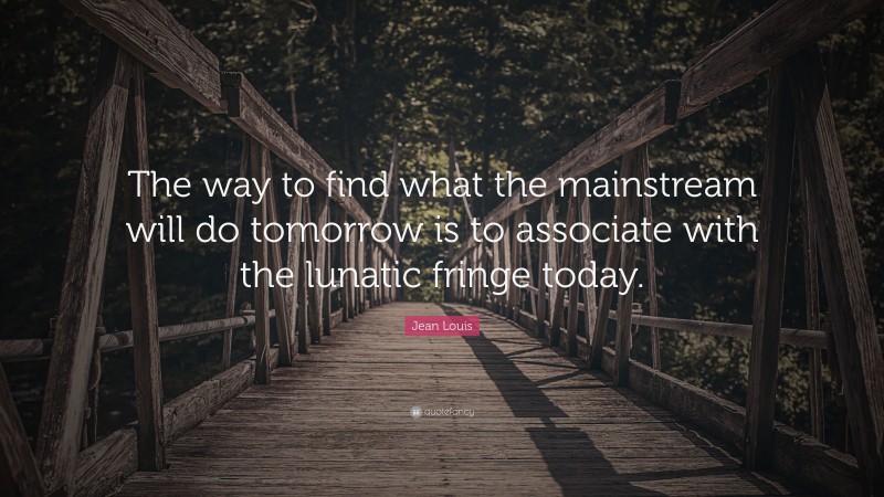 Jean Louis Quote: “The way to find what the mainstream will do tomorrow is to associate with the lunatic fringe today.”