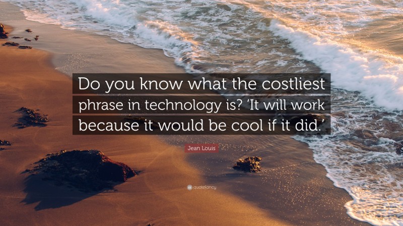 Jean Louis Quote: “Do you know what the costliest phrase in technology is? ‘It will work because it would be cool if it did.’”