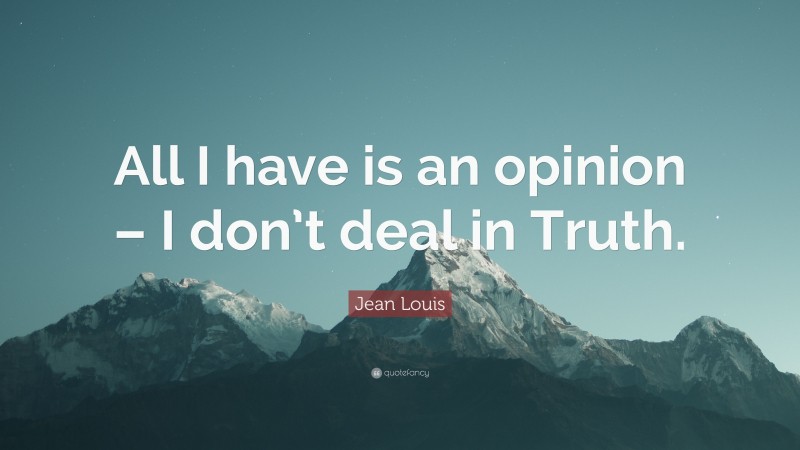 Jean Louis Quote: “All I have is an opinion – I don’t deal in Truth.”