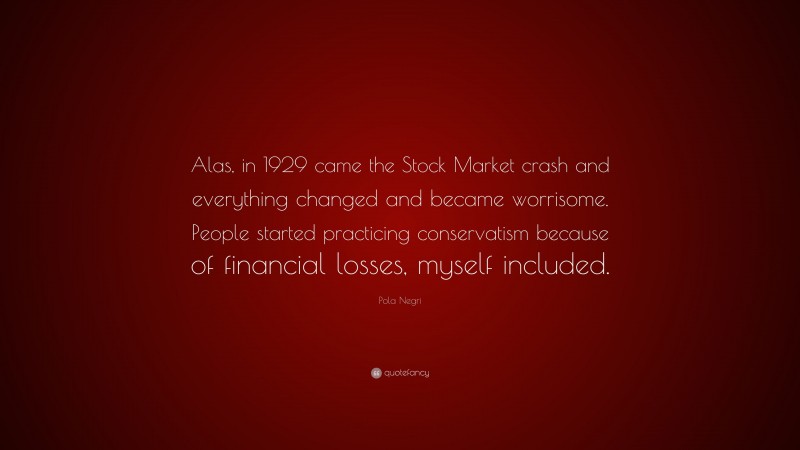 Pola Negri Quote: “Alas, in 1929 came the Stock Market crash and everything changed and became worrisome. People started practicing conservatism because of financial losses, myself included.”