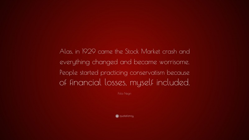 Pola Negri Quote: “Alas, in 1929 came the Stock Market crash and everything changed and became worrisome. People started practicing conservatism because of financial losses, myself included.”