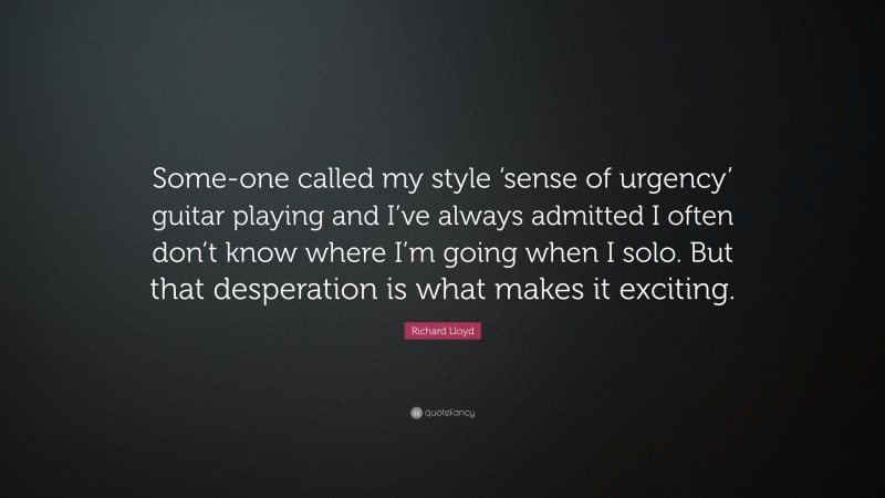 Richard Lloyd Quote: “Some-one called my style ‘sense of urgency’ guitar playing and I’ve always admitted I often don’t know where I’m going when I solo. But that desperation is what makes it exciting.”