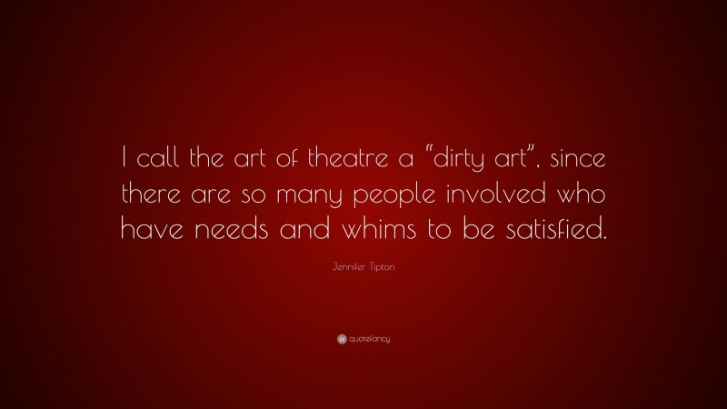 Jennifer Tipton Quote: “I call the art of theatre a “dirty art”, since there are so many people involved who have needs and whims to be satisfied.”