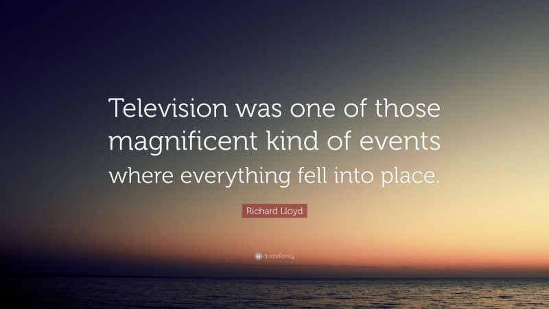 Richard Lloyd Quote: “Television was one of those magnificent kind of events where everything fell into place.”