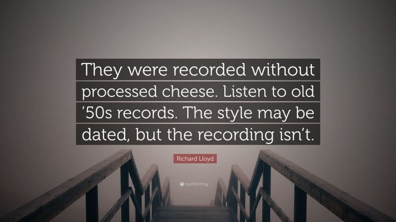 Richard Lloyd Quote: “They were recorded without processed cheese. Listen to old ’50s records. The style may be dated, but the recording isn’t.”
