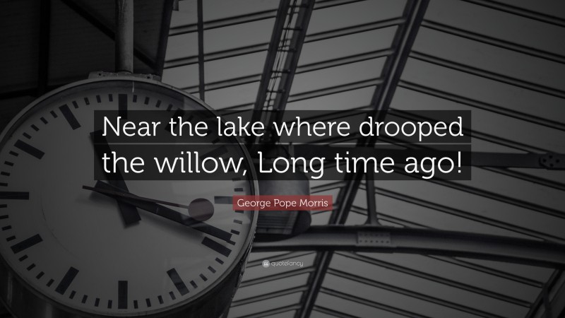 George Pope Morris Quote: “Near the lake where drooped the willow, Long time ago!”