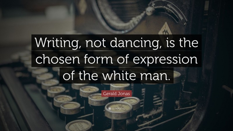 Gerald Jonas Quote: “Writing, not dancing, is the chosen form of expression of the white man.”