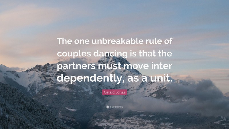 Gerald Jonas Quote: “The one unbreakable rule of couples dancing is that the partners must move inter dependently, as a unit.”