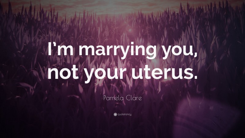 Pamela Clare Quote: “I’m marrying you, not your uterus.”