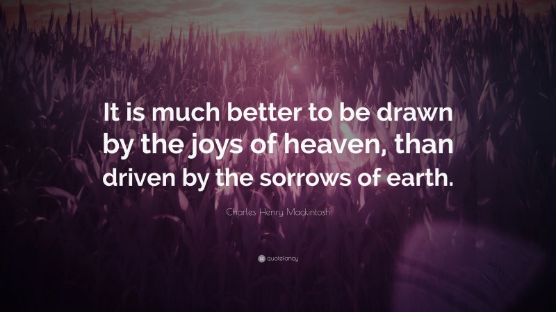 Charles Henry Mackintosh Quote: “It is much better to be drawn by the joys of heaven, than driven by the sorrows of earth.”