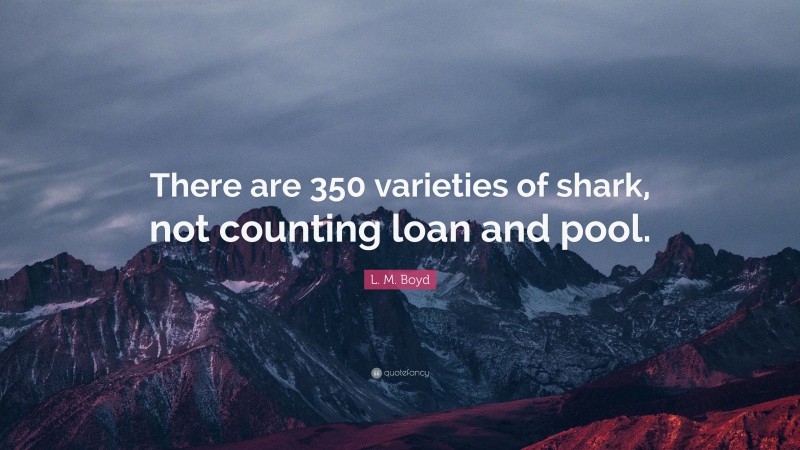 L. M. Boyd Quote: “There are 350 varieties of shark, not counting loan and pool.”