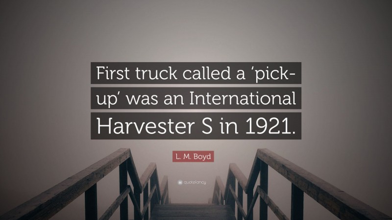 L. M. Boyd Quote: “First truck called a ‘pick-up’ was an International Harvester S in 1921.”